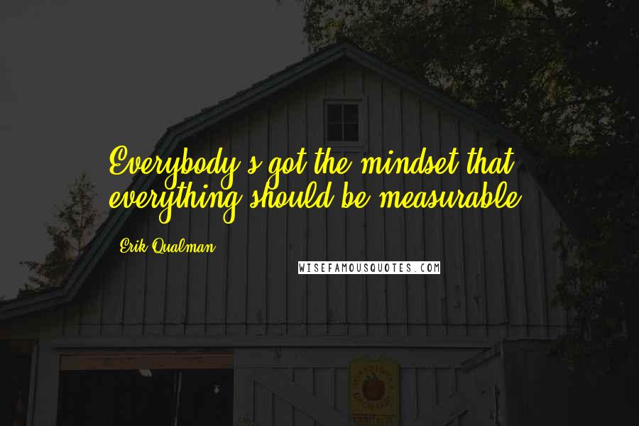 Erik Qualman Quotes: Everybody's got the mindset that everything should be measurable.