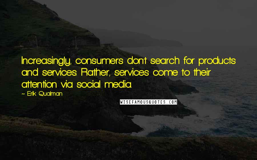 Erik Qualman Quotes: Increasingly, consumers don't search for products and services. Rather, services come to their attention via social media.