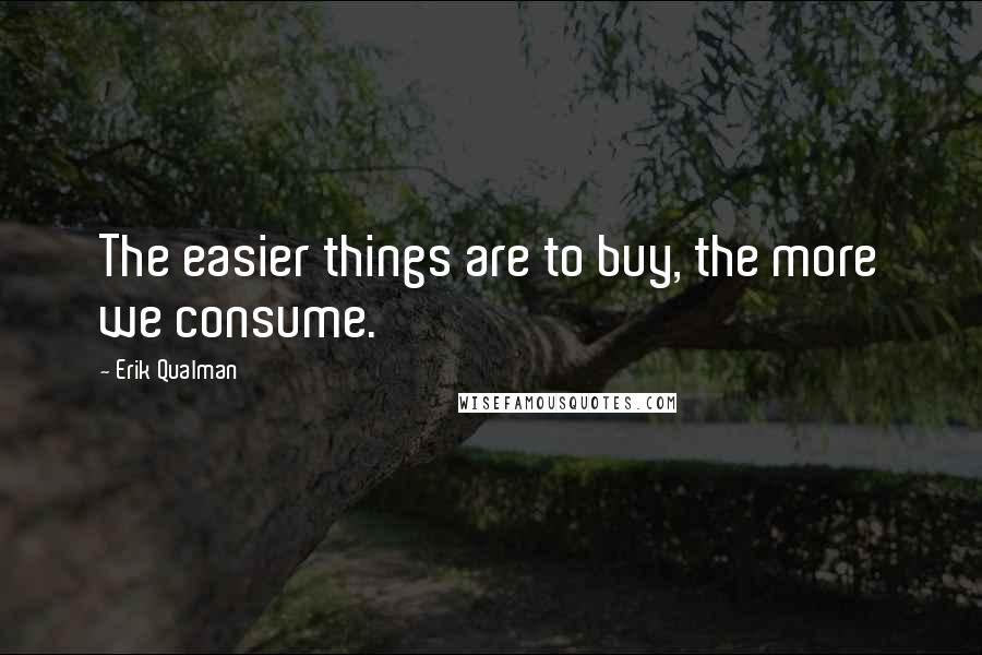 Erik Qualman Quotes: The easier things are to buy, the more we consume.