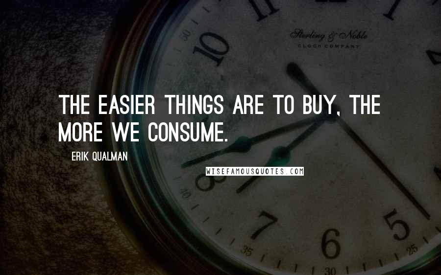 Erik Qualman Quotes: The easier things are to buy, the more we consume.