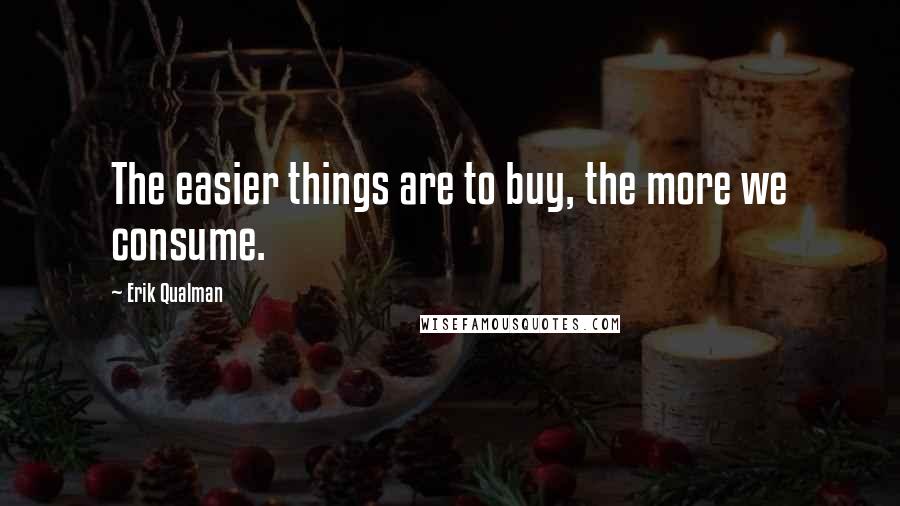 Erik Qualman Quotes: The easier things are to buy, the more we consume.