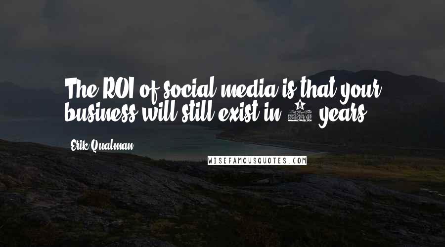 Erik Qualman Quotes: The ROI of social media is that your business will still exist in 5 years.