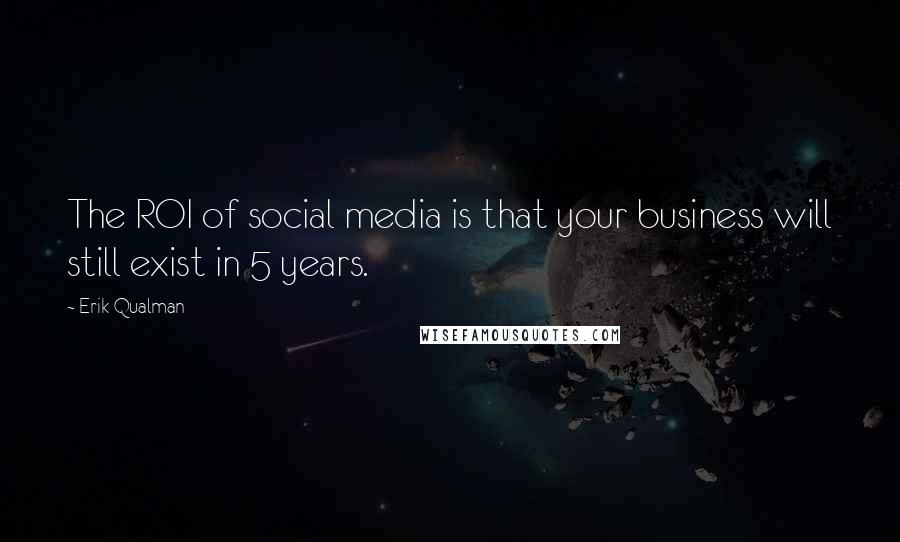 Erik Qualman Quotes: The ROI of social media is that your business will still exist in 5 years.