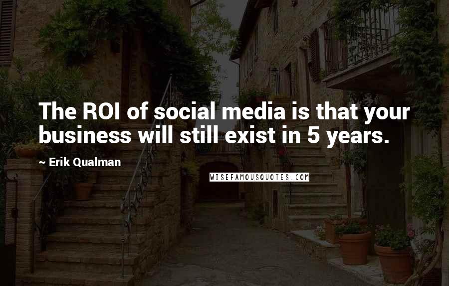 Erik Qualman Quotes: The ROI of social media is that your business will still exist in 5 years.