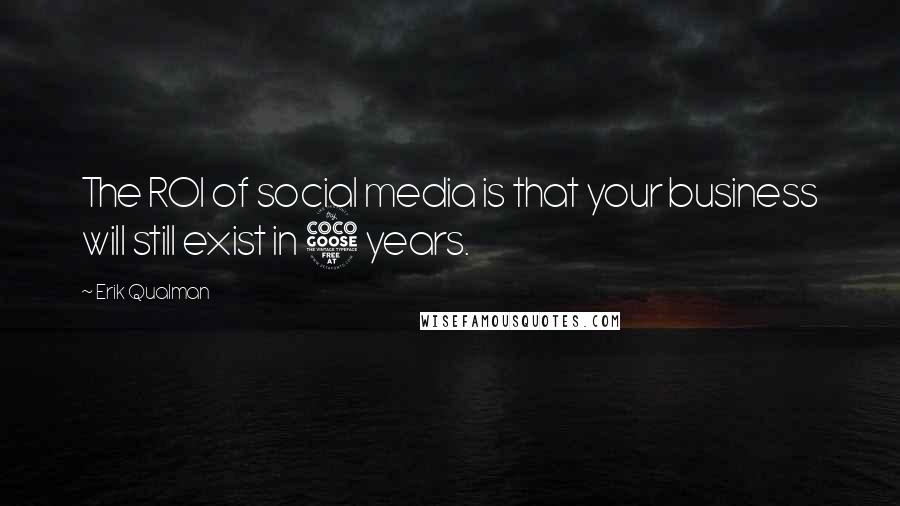 Erik Qualman Quotes: The ROI of social media is that your business will still exist in 5 years.