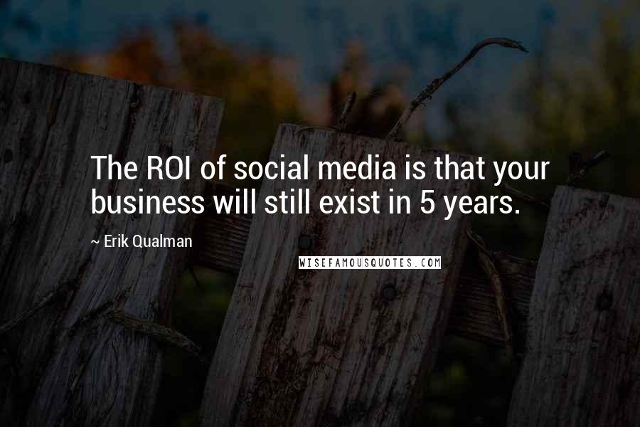 Erik Qualman Quotes: The ROI of social media is that your business will still exist in 5 years.