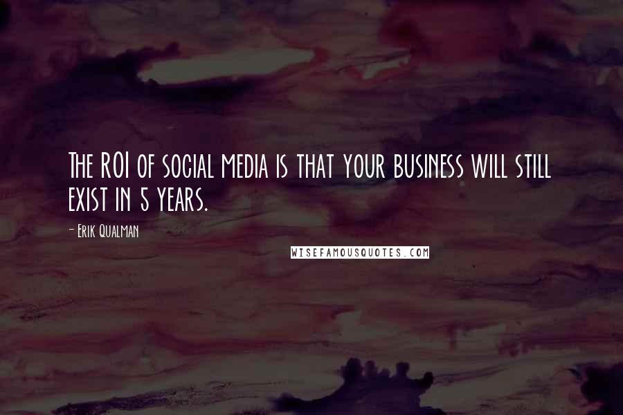 Erik Qualman Quotes: The ROI of social media is that your business will still exist in 5 years.