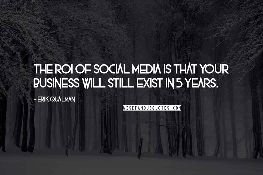 Erik Qualman Quotes: The ROI of social media is that your business will still exist in 5 years.