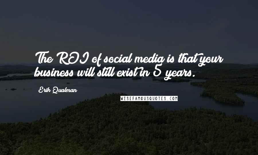Erik Qualman Quotes: The ROI of social media is that your business will still exist in 5 years.