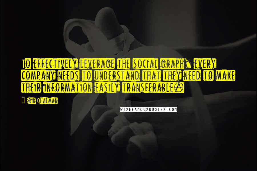 Erik Qualman Quotes: To effectively leverage the social graph, every company needs to understand that they need to make their information easily transferable.