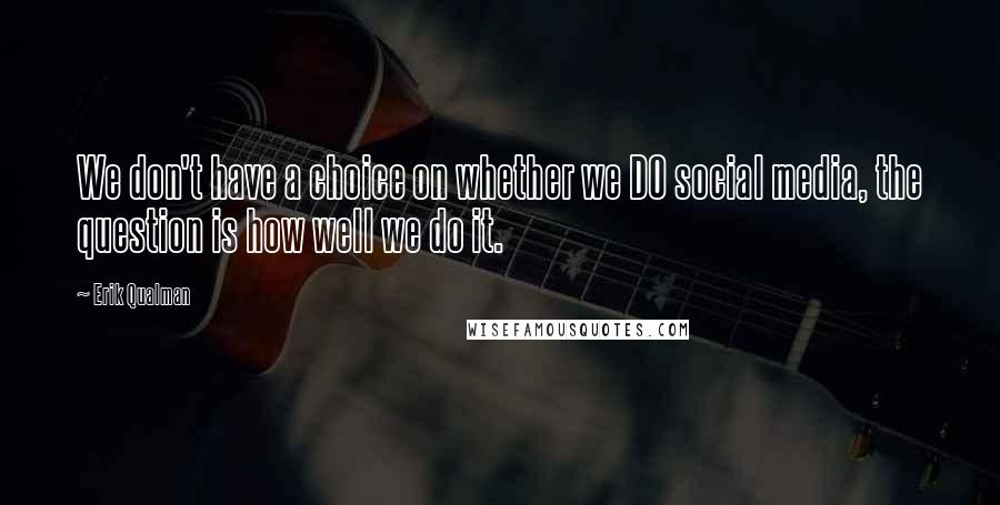 Erik Qualman Quotes: We don't have a choice on whether we DO social media, the question is how well we do it.