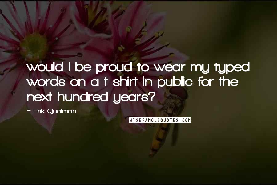 Erik Qualman Quotes: would I be proud to wear my typed words on a t-shirt in public for the next hundred years?