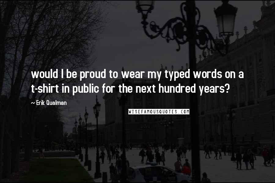 Erik Qualman Quotes: would I be proud to wear my typed words on a t-shirt in public for the next hundred years?