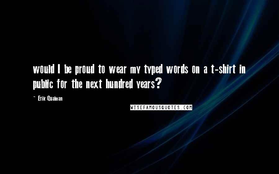 Erik Qualman Quotes: would I be proud to wear my typed words on a t-shirt in public for the next hundred years?