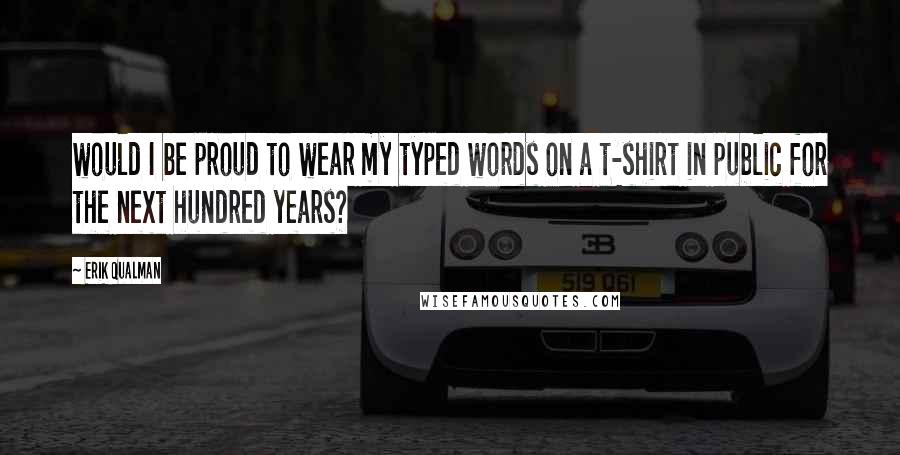 Erik Qualman Quotes: would I be proud to wear my typed words on a t-shirt in public for the next hundred years?