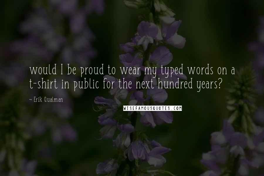 Erik Qualman Quotes: would I be proud to wear my typed words on a t-shirt in public for the next hundred years?