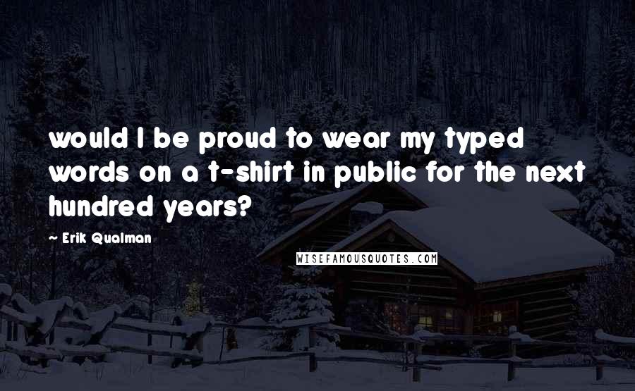 Erik Qualman Quotes: would I be proud to wear my typed words on a t-shirt in public for the next hundred years?