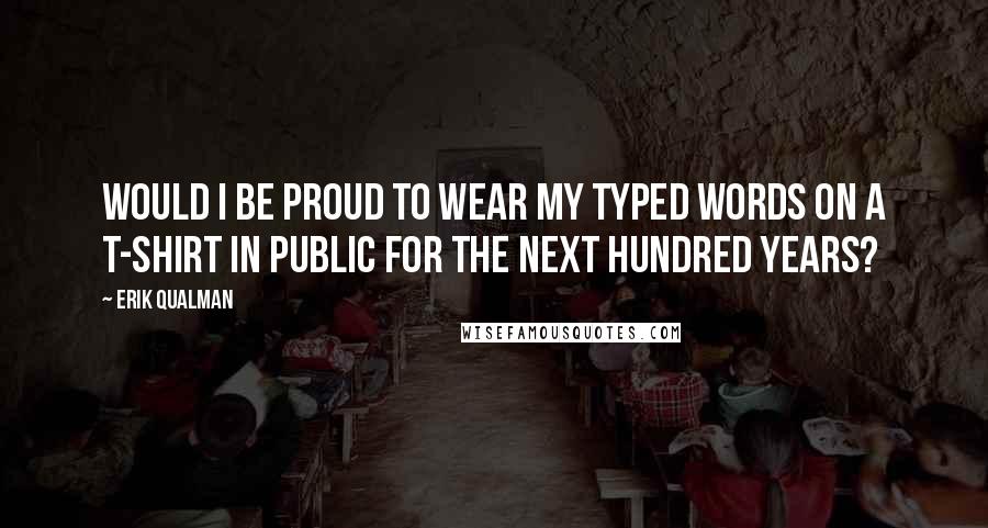 Erik Qualman Quotes: would I be proud to wear my typed words on a t-shirt in public for the next hundred years?