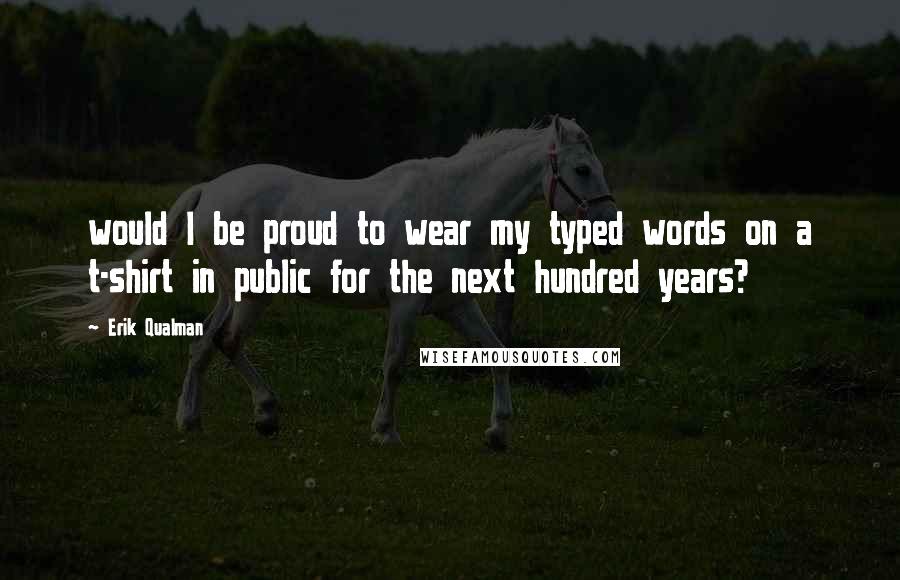 Erik Qualman Quotes: would I be proud to wear my typed words on a t-shirt in public for the next hundred years?