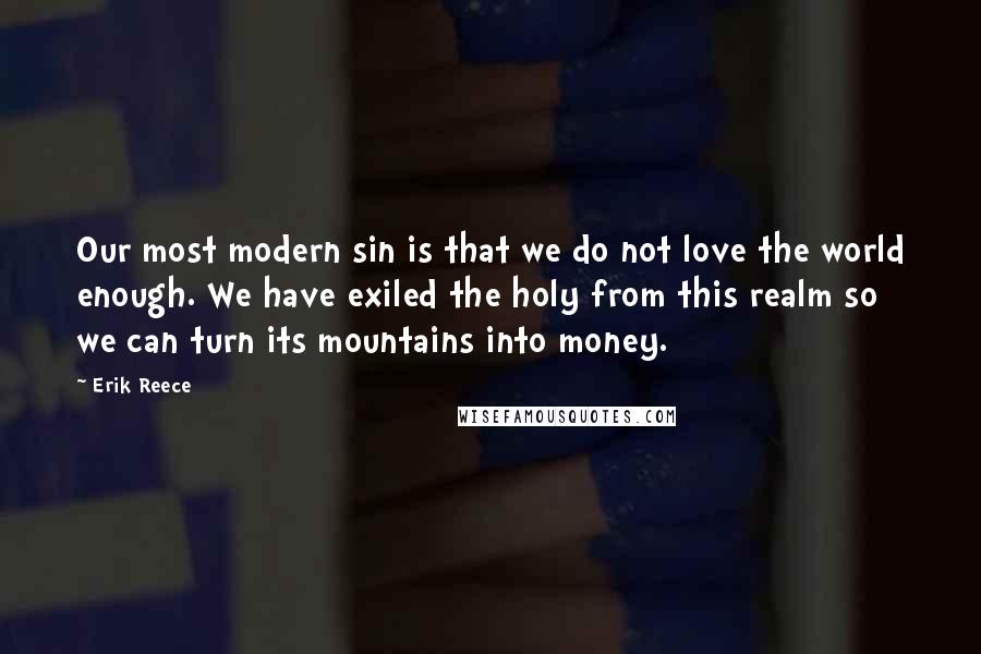 Erik Reece Quotes: Our most modern sin is that we do not love the world enough. We have exiled the holy from this realm so we can turn its mountains into money.