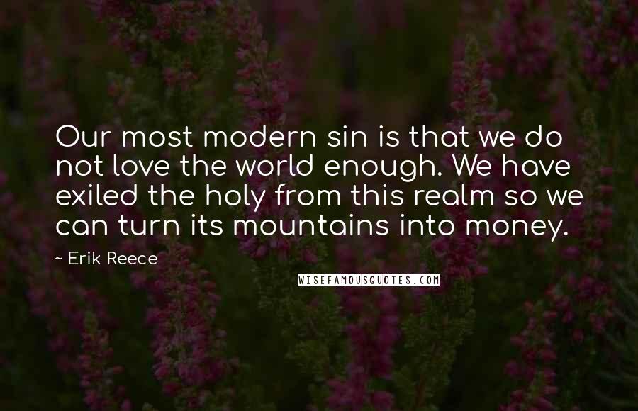 Erik Reece Quotes: Our most modern sin is that we do not love the world enough. We have exiled the holy from this realm so we can turn its mountains into money.