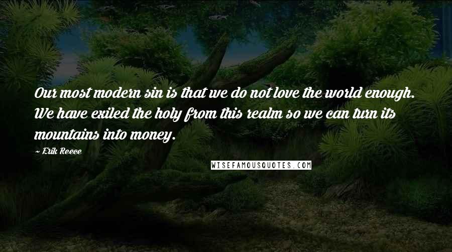 Erik Reece Quotes: Our most modern sin is that we do not love the world enough. We have exiled the holy from this realm so we can turn its mountains into money.