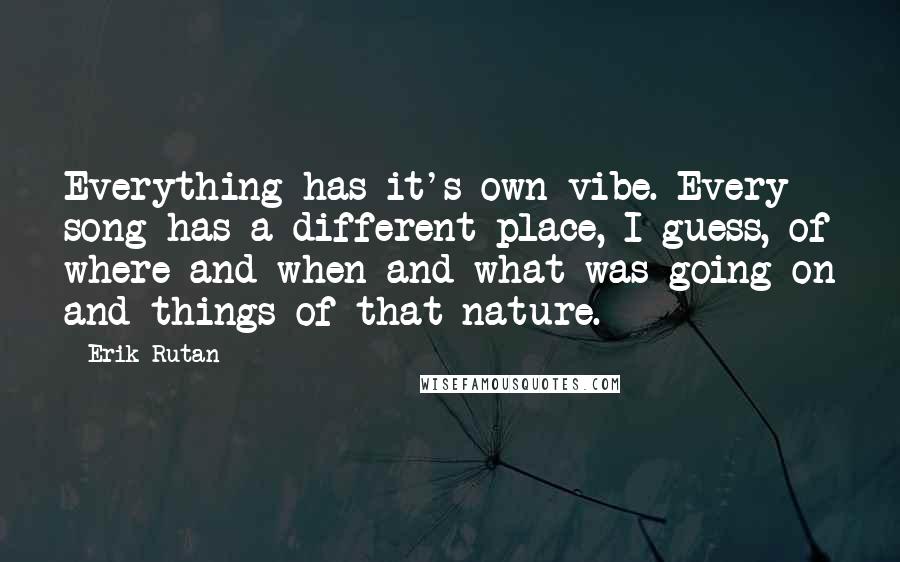 Erik Rutan Quotes: Everything has it's own vibe. Every song has a different place, I guess, of where and when and what was going on and things of that nature.