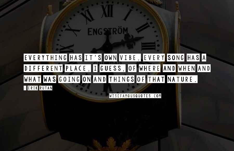 Erik Rutan Quotes: Everything has it's own vibe. Every song has a different place, I guess, of where and when and what was going on and things of that nature.