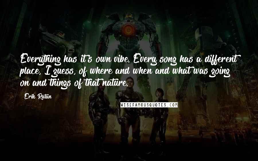Erik Rutan Quotes: Everything has it's own vibe. Every song has a different place, I guess, of where and when and what was going on and things of that nature.