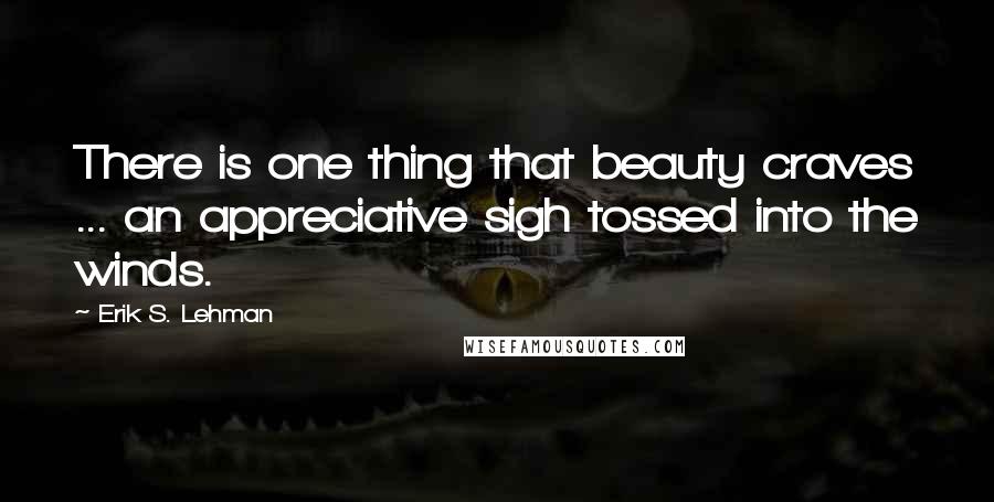 Erik S. Lehman Quotes: There is one thing that beauty craves ... an appreciative sigh tossed into the winds.