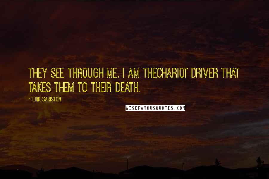 Erik Sabiston Quotes: They see through me. I am thechariot driver that takes them to their death.