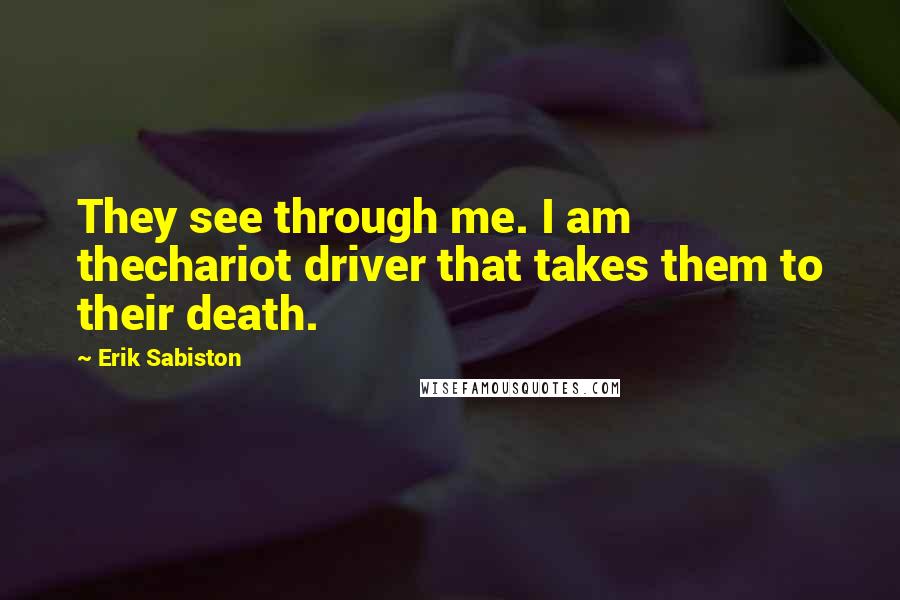 Erik Sabiston Quotes: They see through me. I am thechariot driver that takes them to their death.