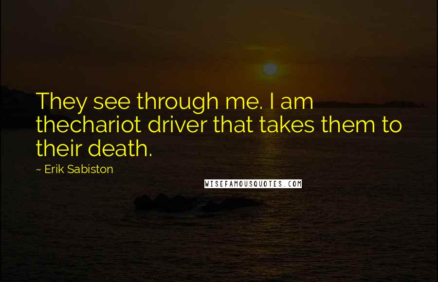 Erik Sabiston Quotes: They see through me. I am thechariot driver that takes them to their death.