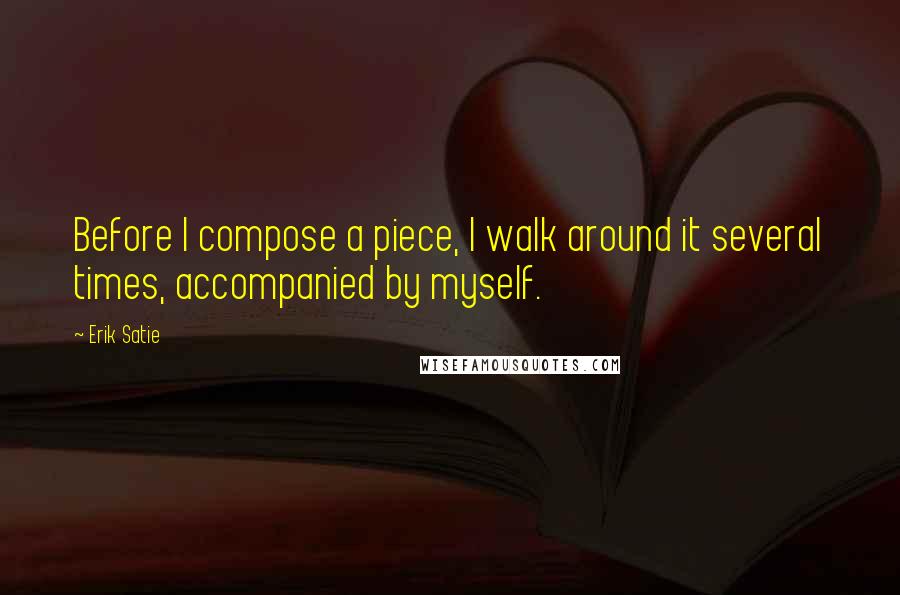 Erik Satie Quotes: Before I compose a piece, I walk around it several times, accompanied by myself.