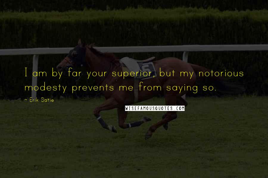 Erik Satie Quotes: I am by far your superior, but my notorious modesty prevents me from saying so.