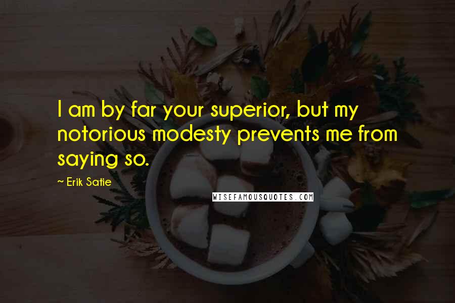 Erik Satie Quotes: I am by far your superior, but my notorious modesty prevents me from saying so.