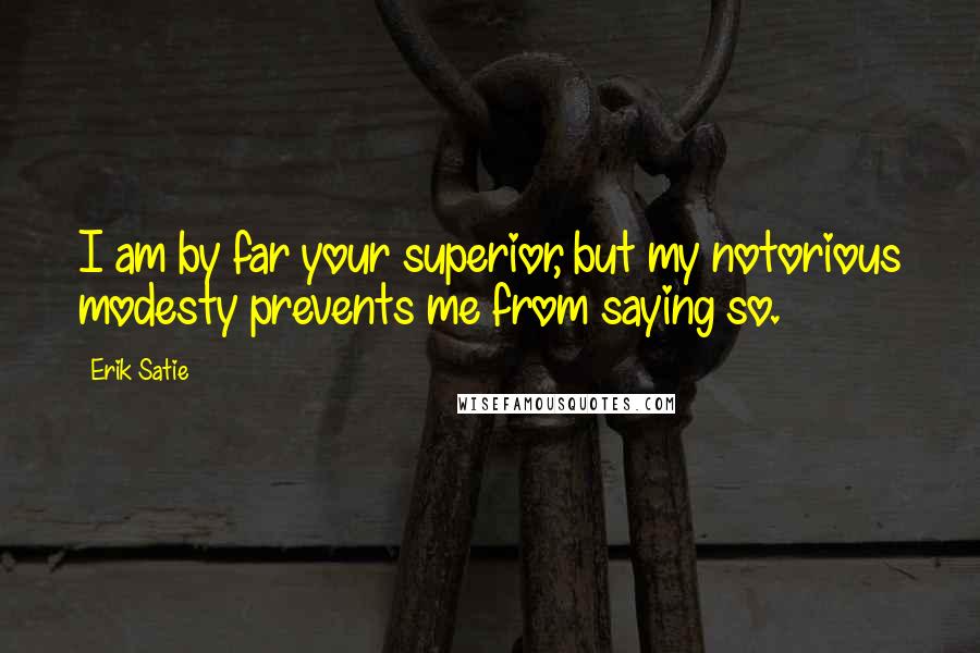Erik Satie Quotes: I am by far your superior, but my notorious modesty prevents me from saying so.