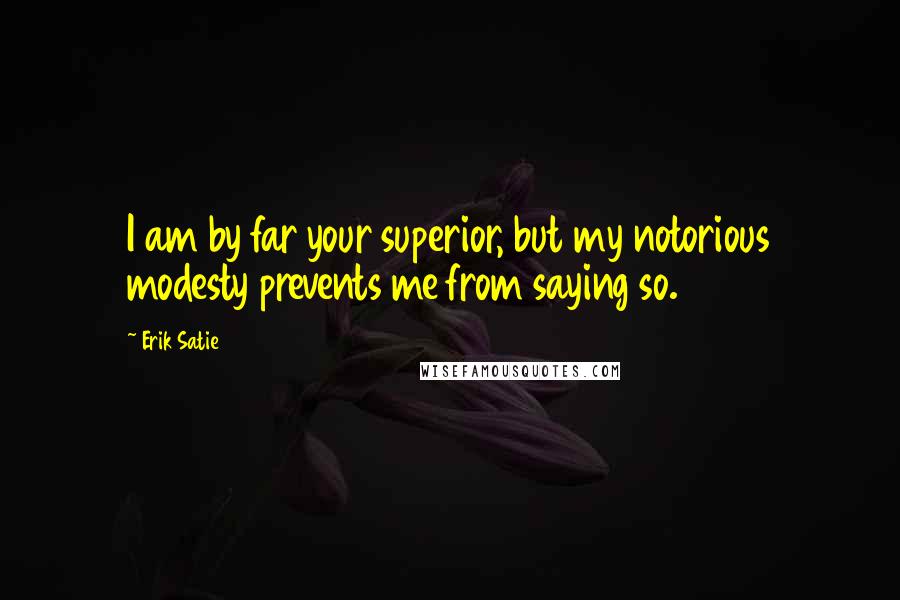 Erik Satie Quotes: I am by far your superior, but my notorious modesty prevents me from saying so.
