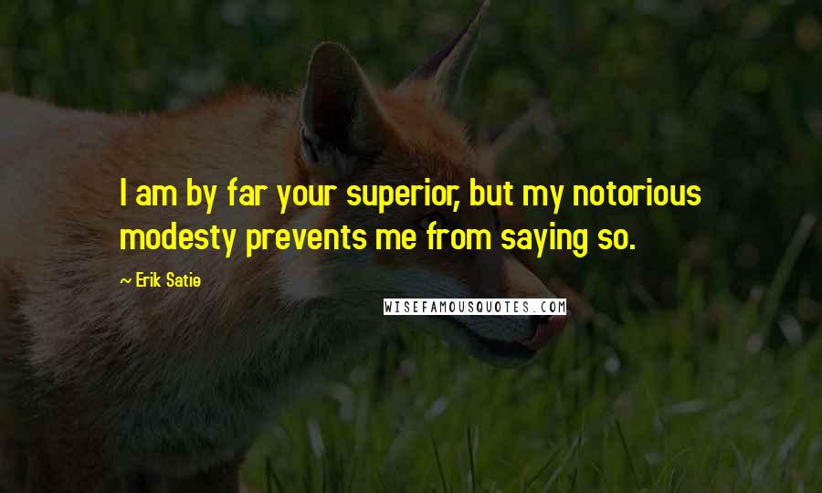 Erik Satie Quotes: I am by far your superior, but my notorious modesty prevents me from saying so.
