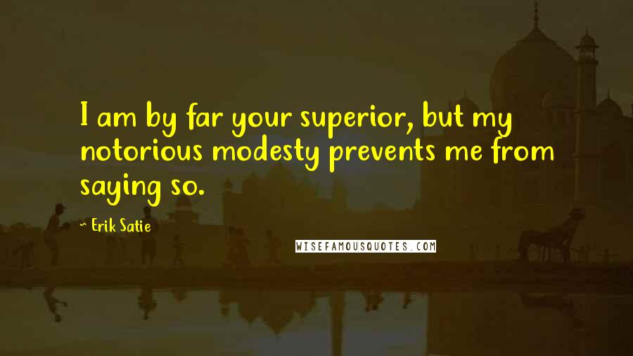Erik Satie Quotes: I am by far your superior, but my notorious modesty prevents me from saying so.