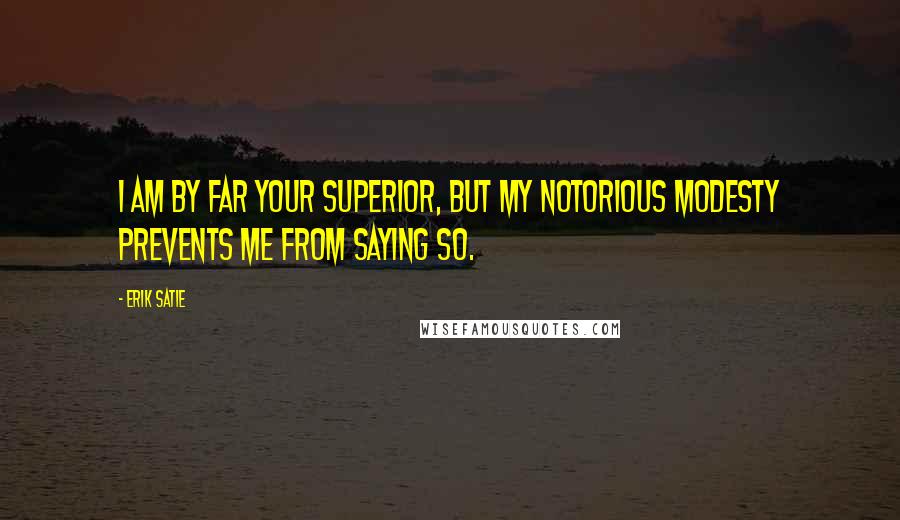 Erik Satie Quotes: I am by far your superior, but my notorious modesty prevents me from saying so.