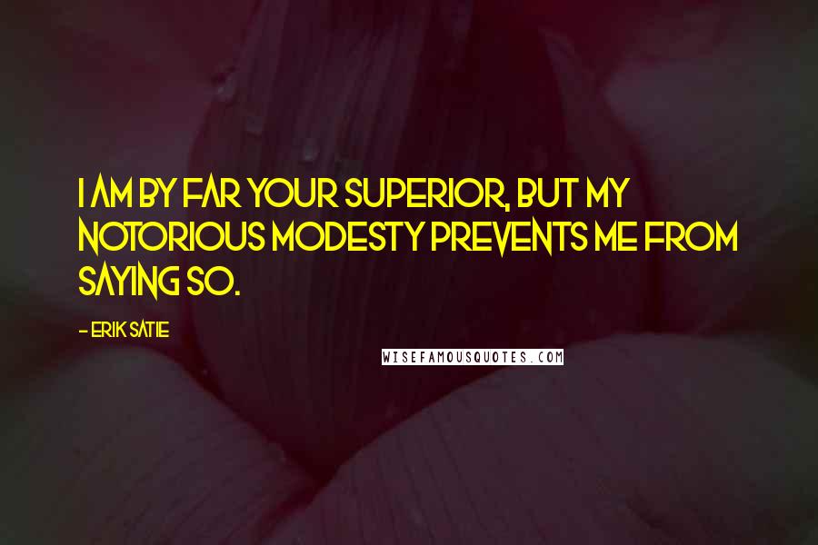 Erik Satie Quotes: I am by far your superior, but my notorious modesty prevents me from saying so.