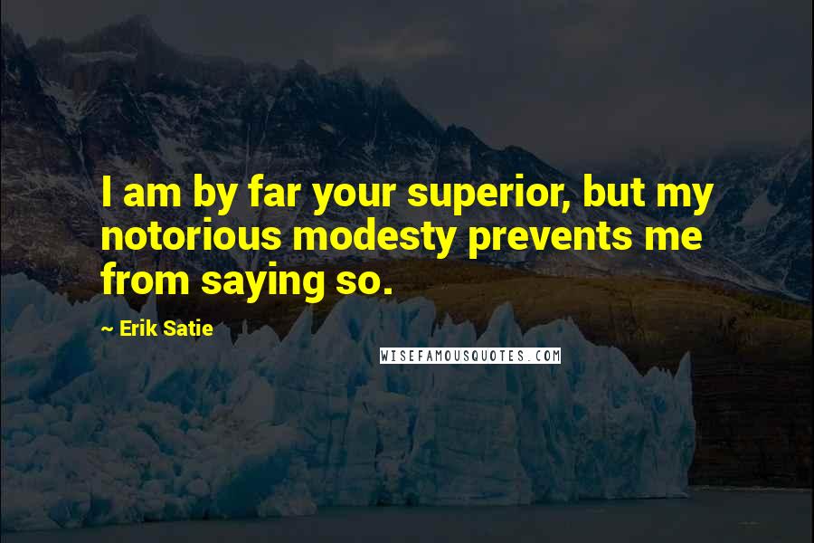 Erik Satie Quotes: I am by far your superior, but my notorious modesty prevents me from saying so.