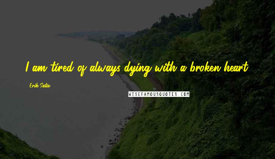 Erik Satie Quotes: I am tired of always dying with a broken heart.