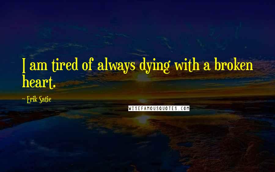 Erik Satie Quotes: I am tired of always dying with a broken heart.