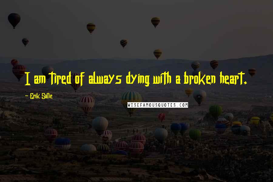 Erik Satie Quotes: I am tired of always dying with a broken heart.