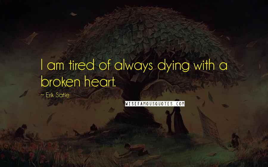 Erik Satie Quotes: I am tired of always dying with a broken heart.