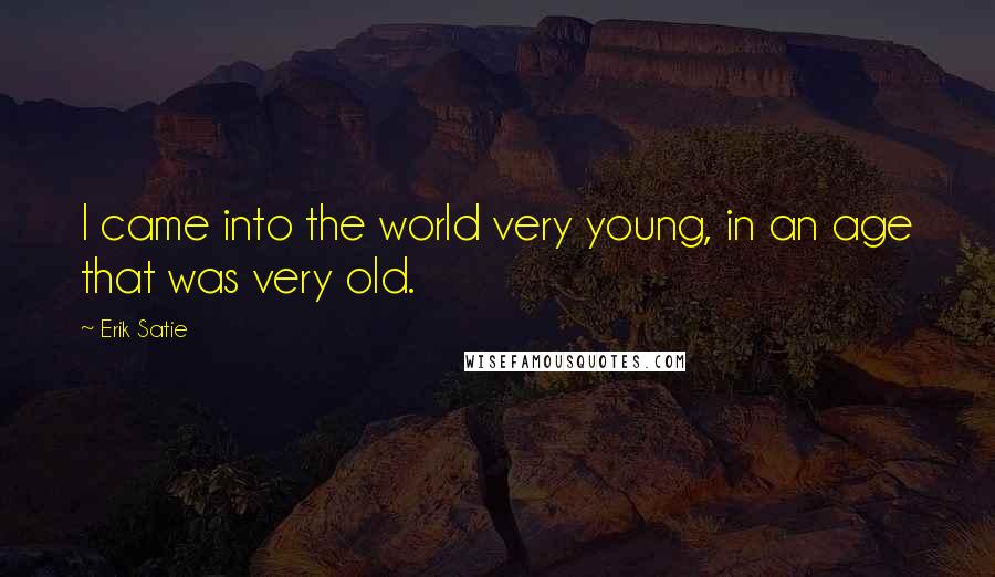 Erik Satie Quotes: I came into the world very young, in an age that was very old.