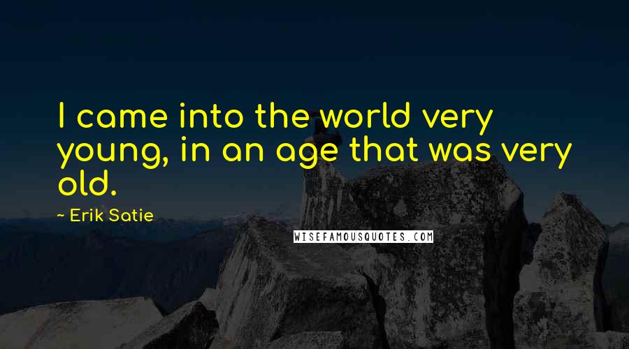 Erik Satie Quotes: I came into the world very young, in an age that was very old.