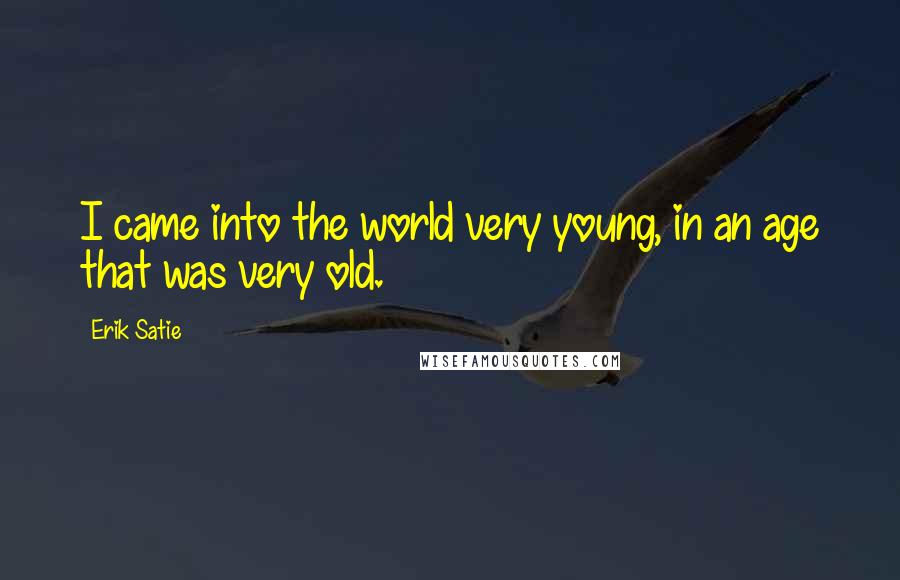 Erik Satie Quotes: I came into the world very young, in an age that was very old.